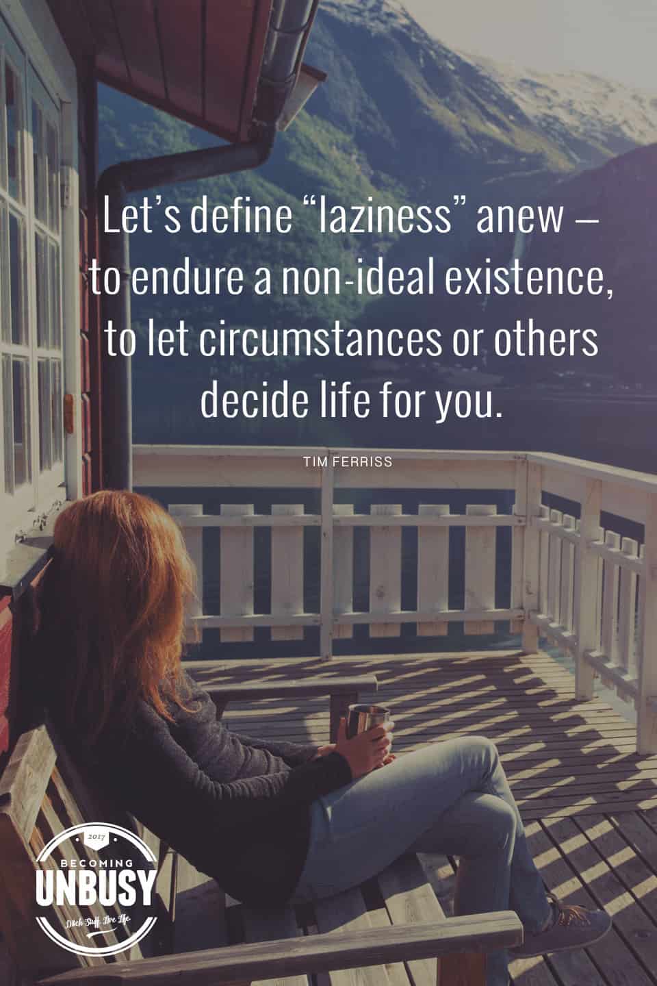 Let’s define “laziness” anew—to endure a non-ideal existence, to let circumstances or others decide life for you, or to amass a fortune while passing through life like a spectator from an office window. The size of your bank account doesn’t change this, nor does the number of hours you log in handing unimportant email or minutiae. Focus on being productive instead of being busy. - Tim Ferriss *Love this quote