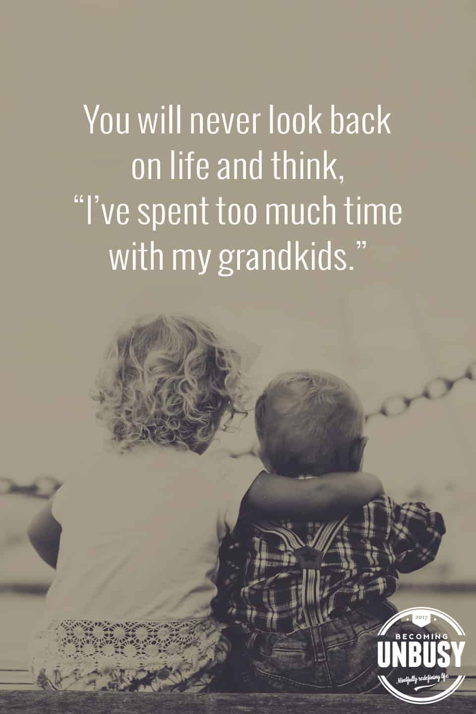 You will never look back on life and think, "I've spent too much time with my grandkids." *Love this quote and this Becoming UnBusy site