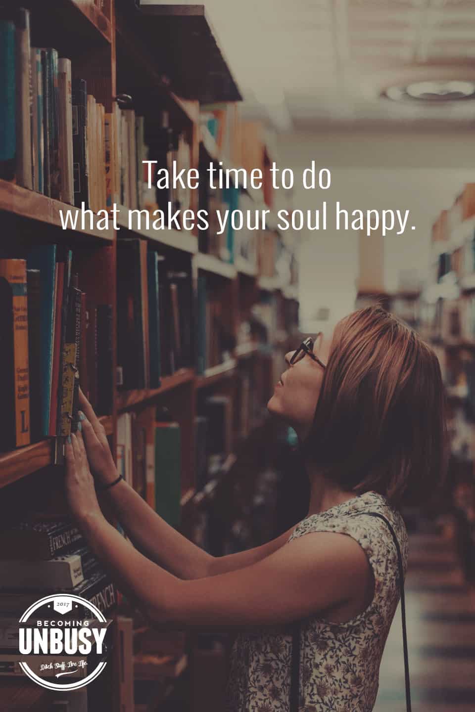 Take time to do what makes your soul happy. *loving this quote, list of ideas and Becoming UnBusy website