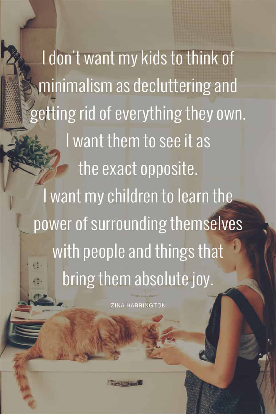 I don't want my kids to think of minimalism as decluttering and getting rid of everything they own. I want them to see it s the exact opposite. I want my children to learn the power of surrounding themselves with people and things that bring them absolute joy. *Loving this quote and this Becoming UnBusy website