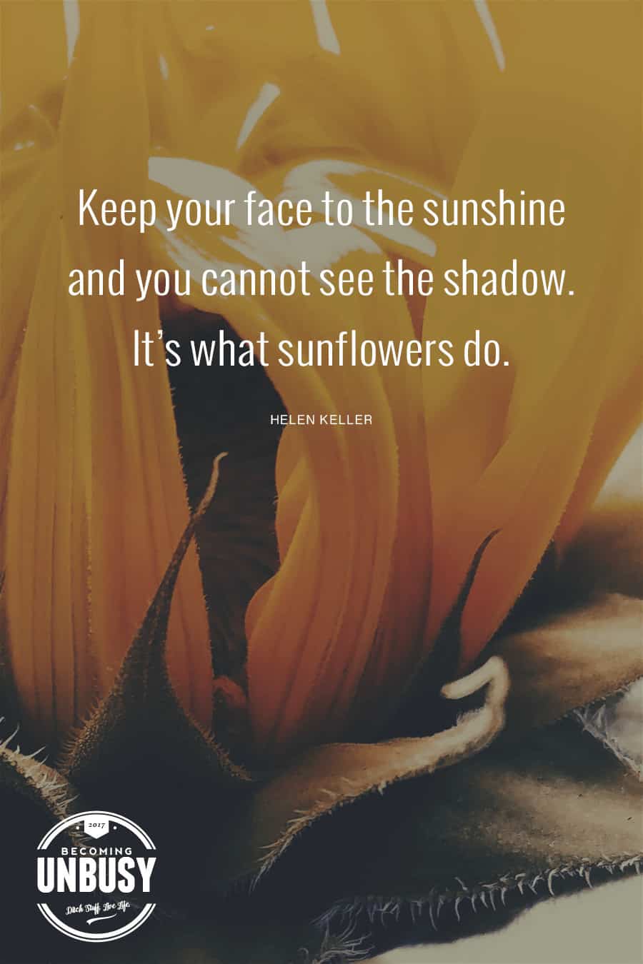 Keep your face to the sunshine and you cannot see the shadow. It's what the sunflowers do. - Helen Keller #quote #sunflowers #BecomingUnBusy *love this article and this site!