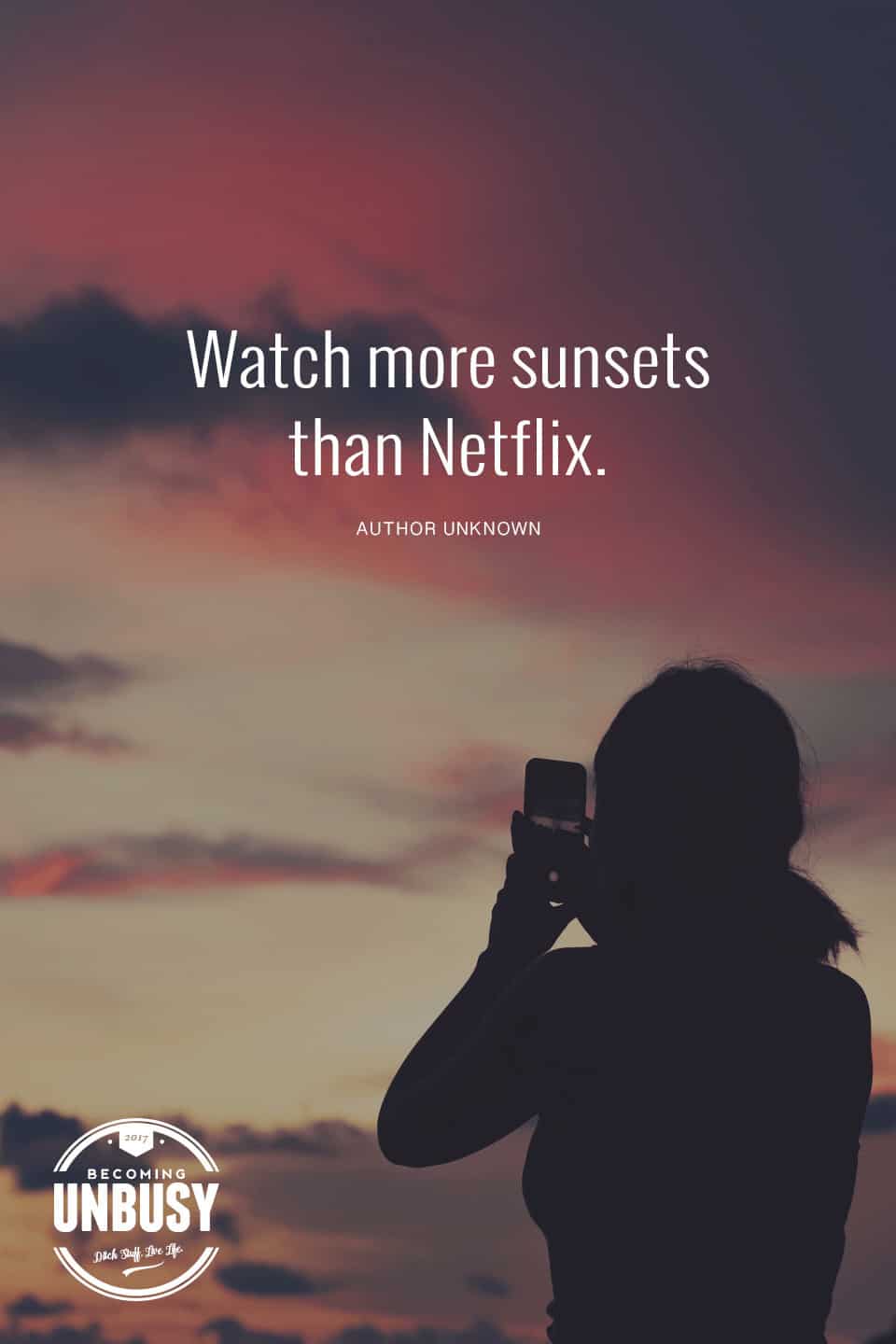 Watch more sunsets than Netflix. *love this quote, this happy list and this Becoming UnBusy site