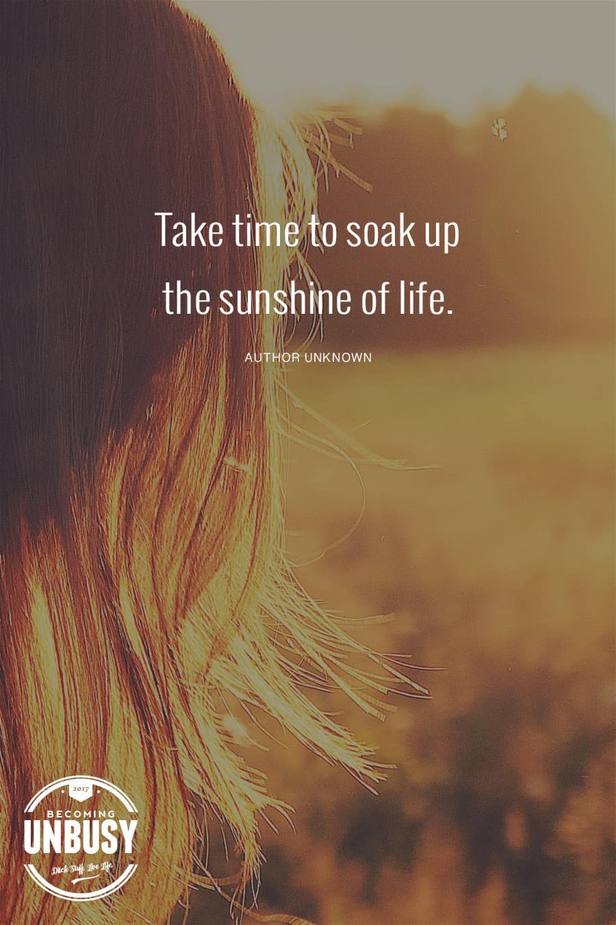 Take time to soak up the sunshine of life. #quote #BecomingUnBusy #slowliving *Love this post and this site!