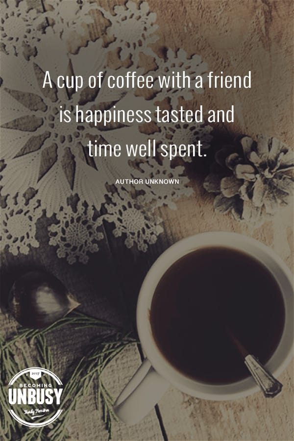 A cup of coffee shared with a friend is happiness tasted and time well spent. #quote #coffee #BecomingUnBusy *Love this list of ideas for slowing down during the holidays and this site