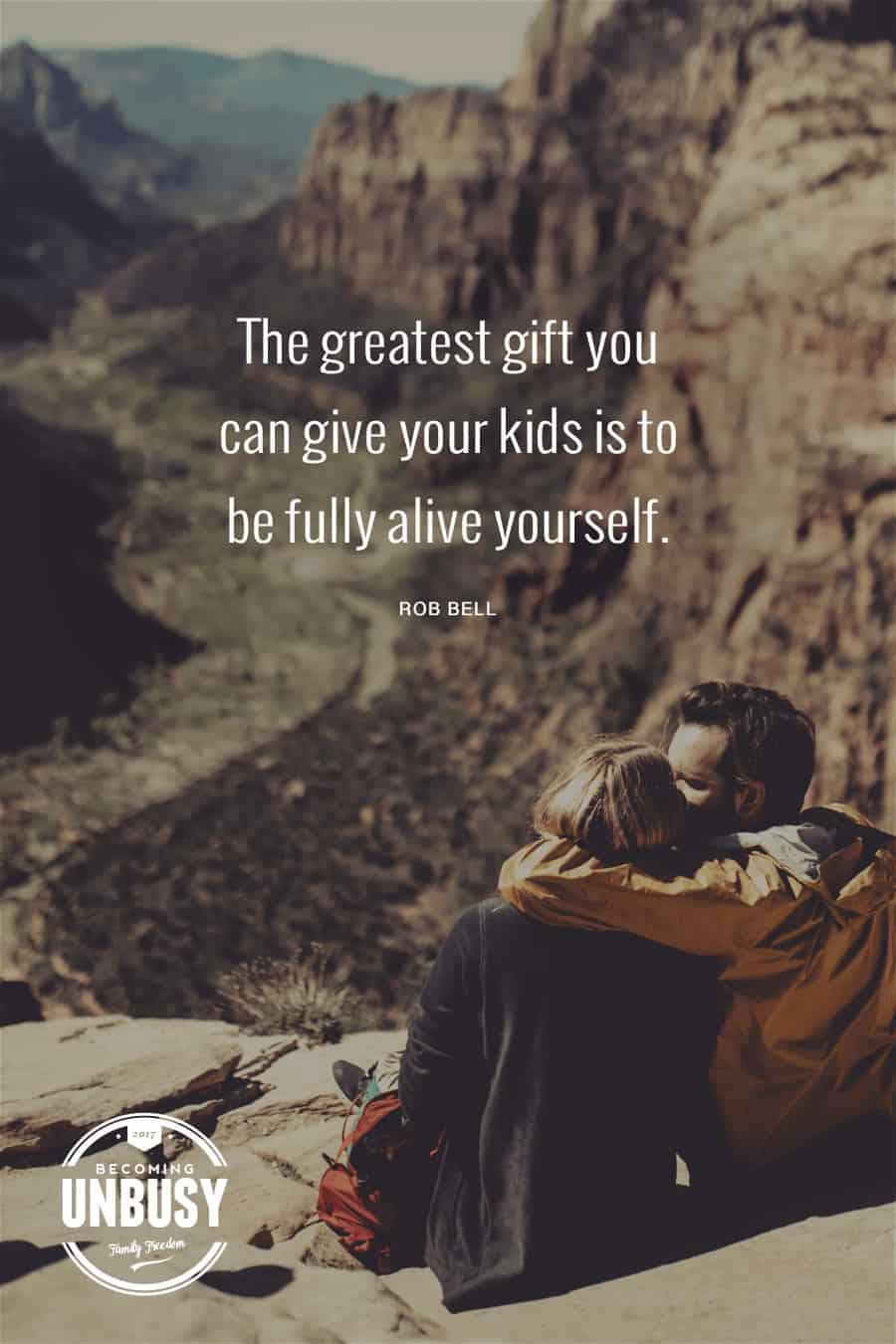 The greatest gift you can give your kids is to be fully alive yourself. - Rob Bell #quote #parenting #BecomingUnbusy *love this video and site