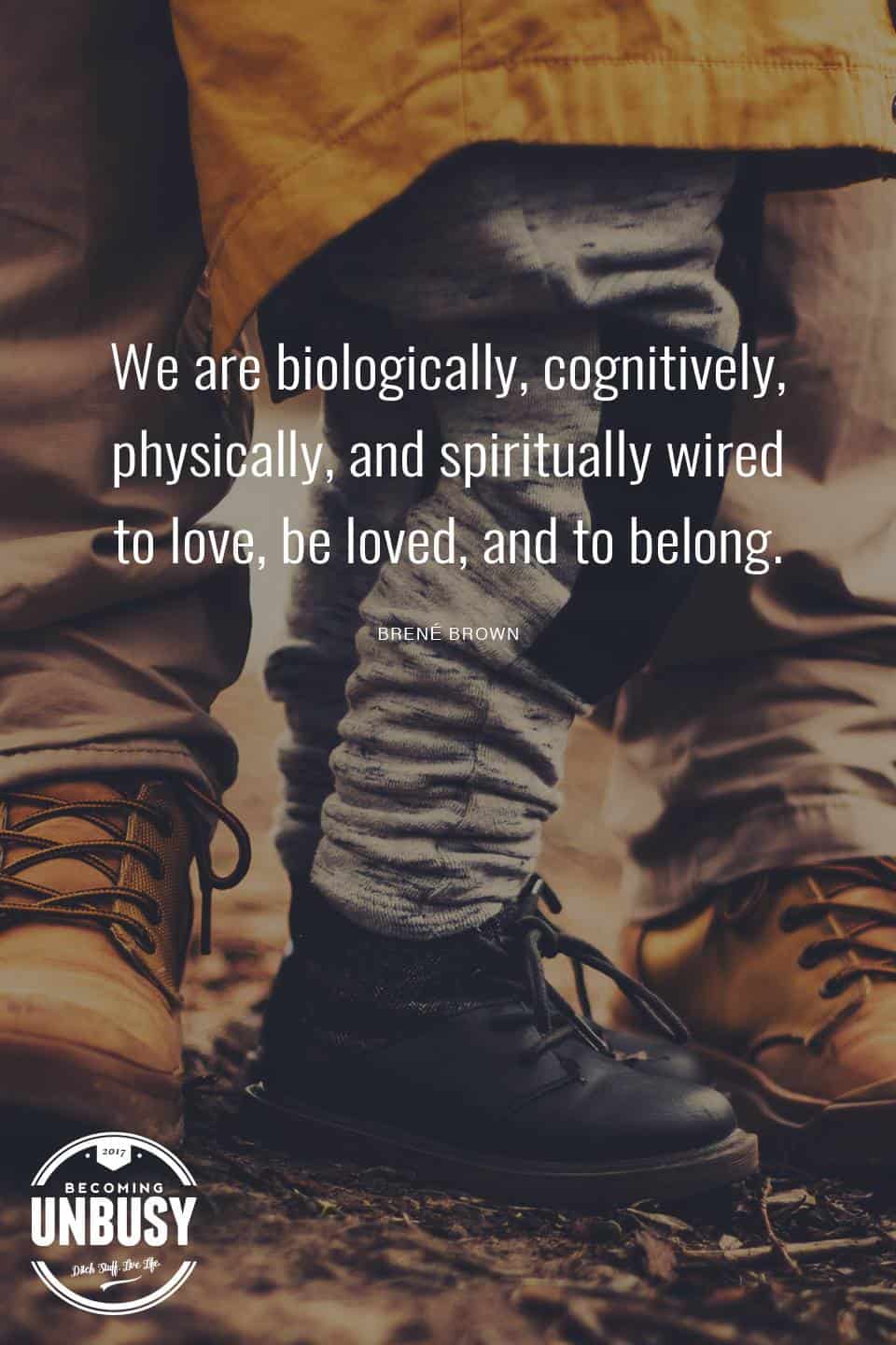 We are biologically, cognitively, physically, and spiritually wired to love, be loved, and to belong. - Brene Brown #quote #becomingunbusy *love this video and site