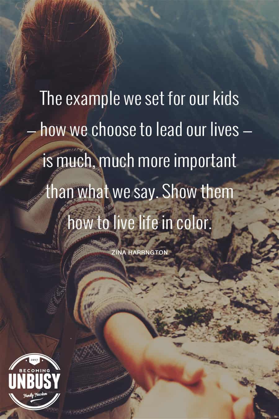 The example we set for our kids — how we choose to lead our lives — is much, much more important than what we say. Show them how to live life in color. #Quote #BecomingUnBusy *Love this video and site!