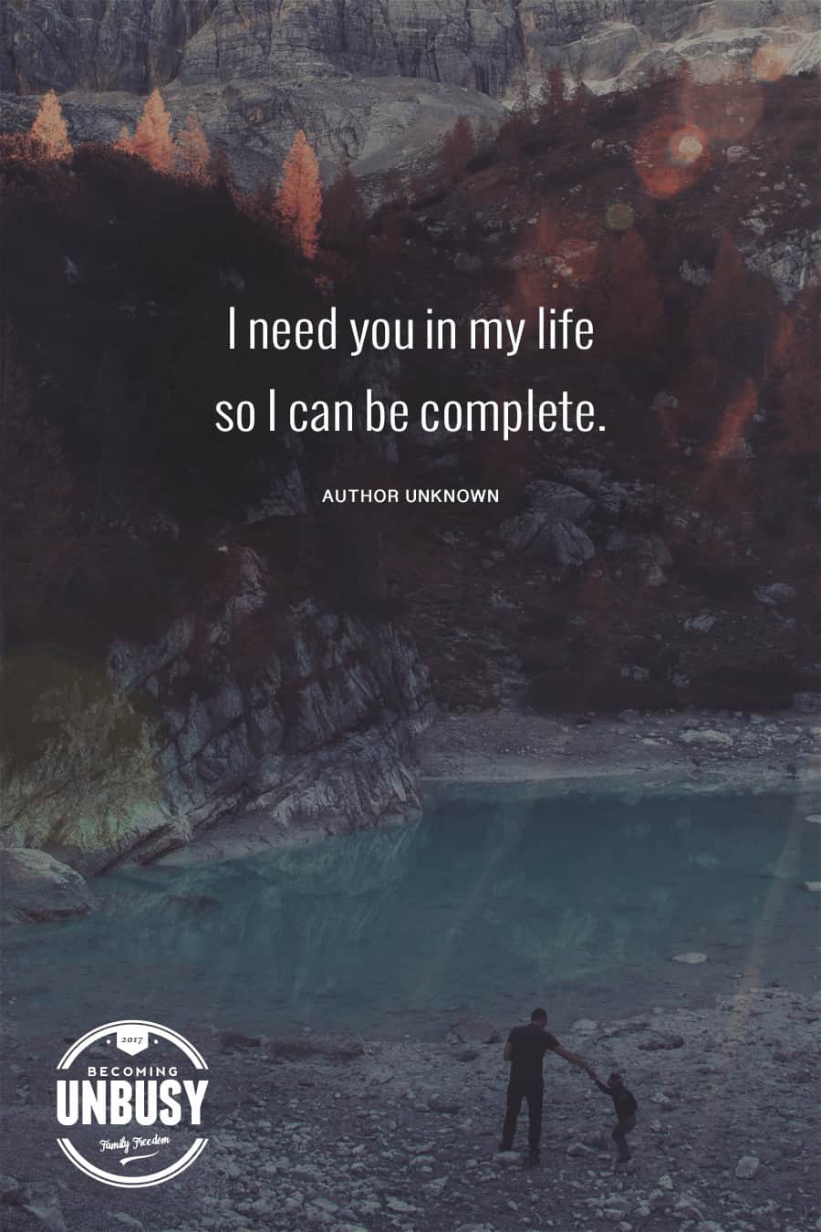 I need you in my life so I can be complete. #quote #BecomingUnbusy *love this video and site