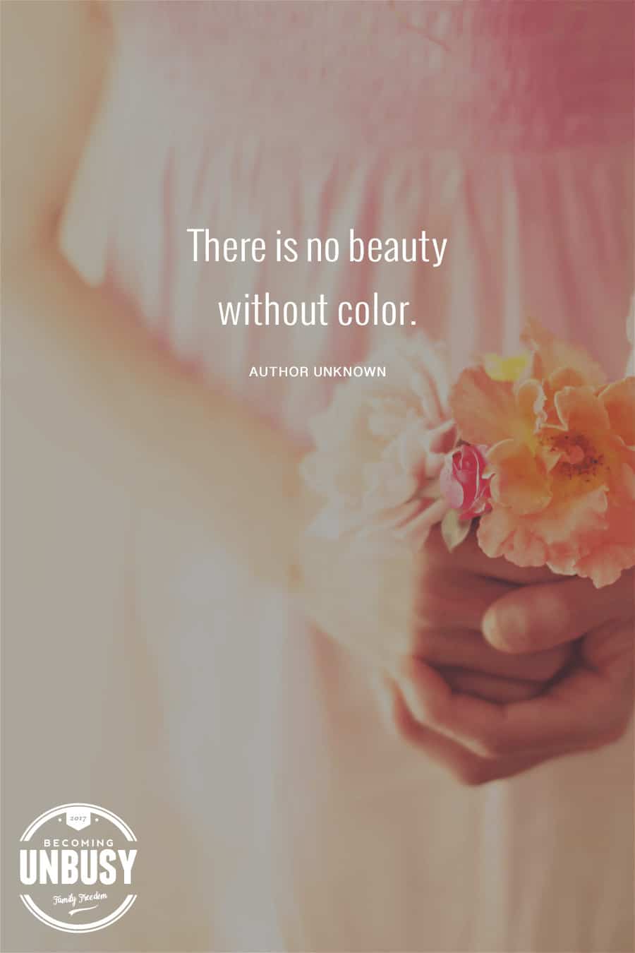 There is no beauty without color. #quote #Becoming UnBusy *Love this video and this site!