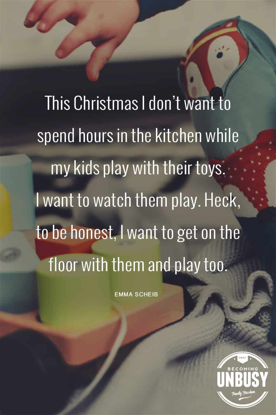 This Christmas I don’t want to spend hours in the kitchen while my kids play with their toys. I want to watch them play. Heck, to be honest, I want to get on the floor with them and play too. #quote #BecomingUnBusy #Christmas *Loving this quote and this site