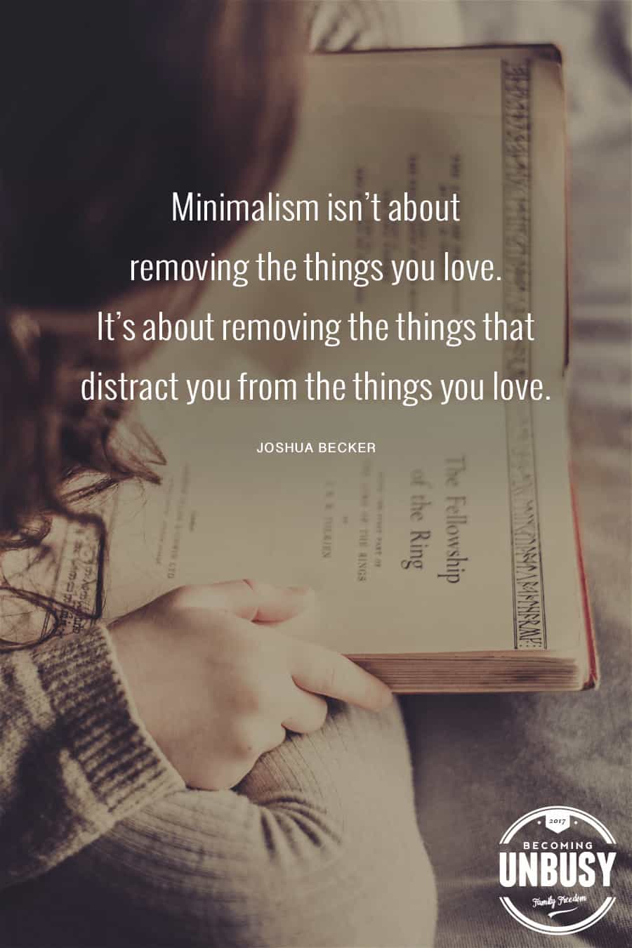 Minimalism isn't about removing things you love. It's about removing the things that distract you from the things you love. — Joshua Becker #quote #minimalism #intentionalliving #becomingunbusy #joshuabecker *Loving this collection of quotes