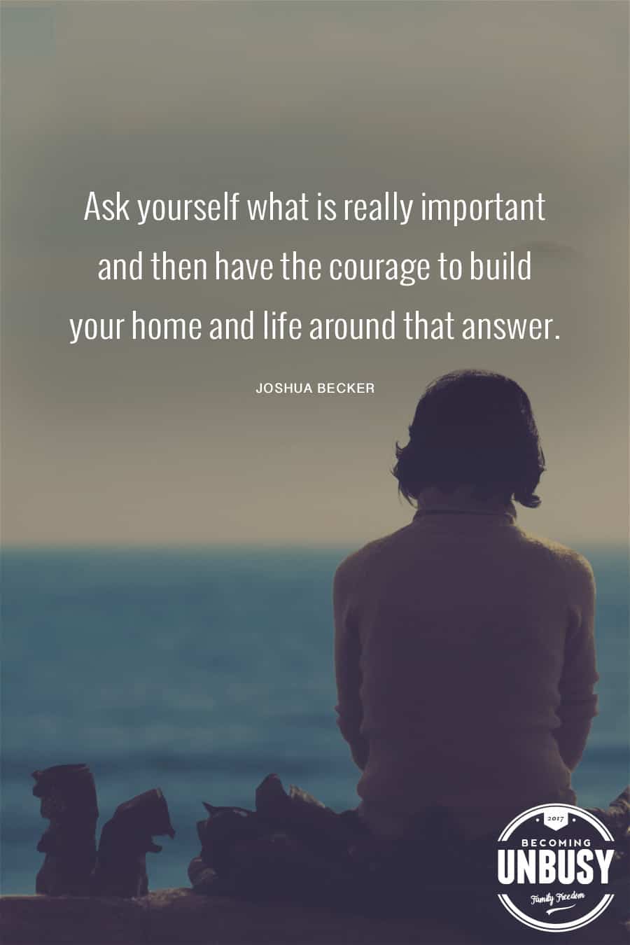 Ask yourself what is really important and then have the courage to build your home and life around that answer. — Joshua Becker #quote #minimalism #intentionalliving #becomingunbusy #joshuabecker *Loving this collection of quotes