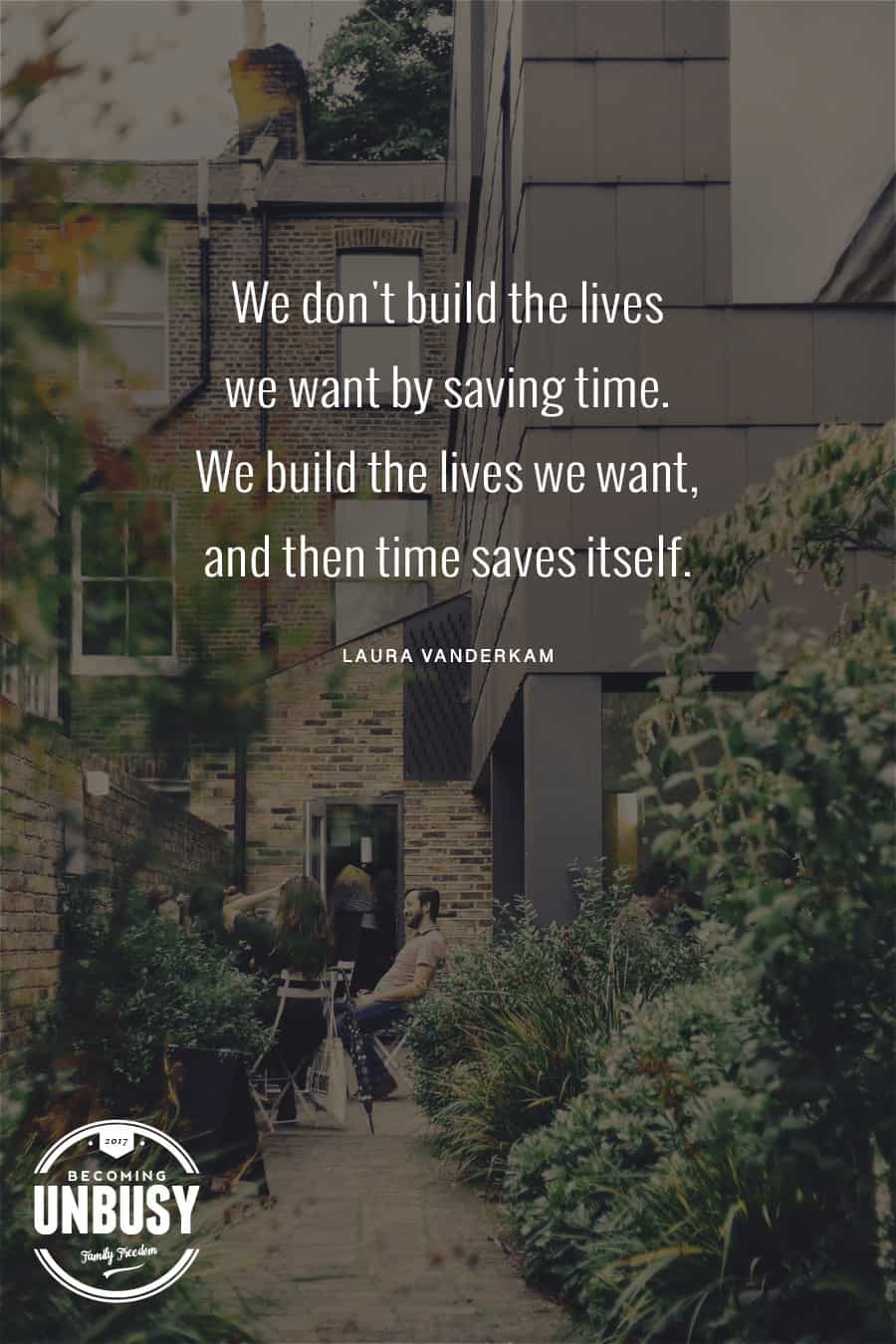 We don't build the lives we want by saving time. We build the lives we want, and then time saves itself. - Laura Vanderkam #quote #TEDTalks #TimeManagement *Great list of TED Talks that will change how you use time. Loving this Becoming UnBusy site!