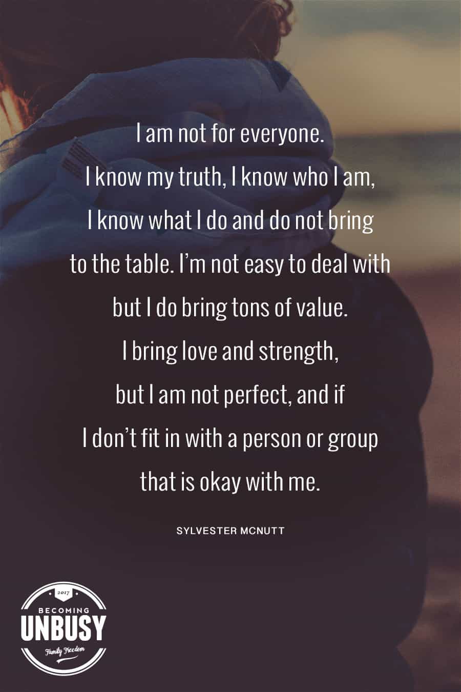 I am not for everyone. I know my truth, I know who I am, I know what I do and do not bring to the table. Iâ€™m not easy to deal with but I do bring tons of value. I bring love and strength, but I am not perfect, and if I donâ€™t fit in with a person or group that is okay with me. #poems #lifequotes #poetry *Loving this collection of 12 Poems About Life For a Beautiful Life Well-Lived 