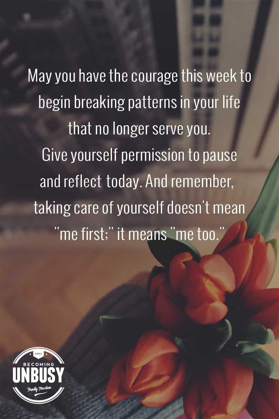 May you have the courage this week to begin breaking patterns in your life that no longer serve you. Give yourself permission to pause and reflect today. And remember, taking care of yourself doesn't mean me first; it means me too. -- 10 inspirational quotes about life that will help you focus on what's important #quotes #lifequotes #inspirationalquotes *Loving this collection of life quotes!