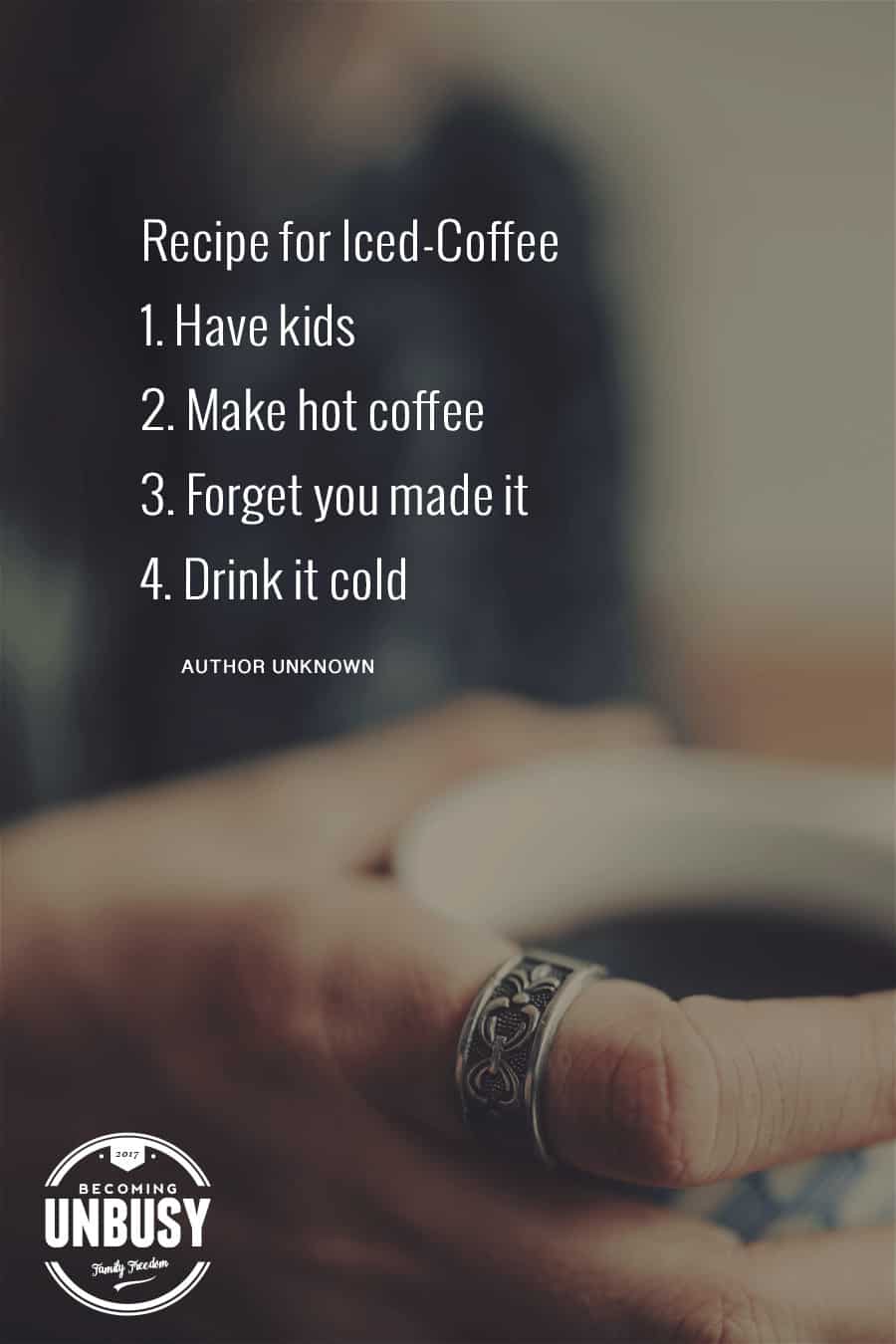 Recipe for Iced-Coffee â€” Have kids, Make hot coffee, Forget you made it, Drink it cold #motherhood *So true!