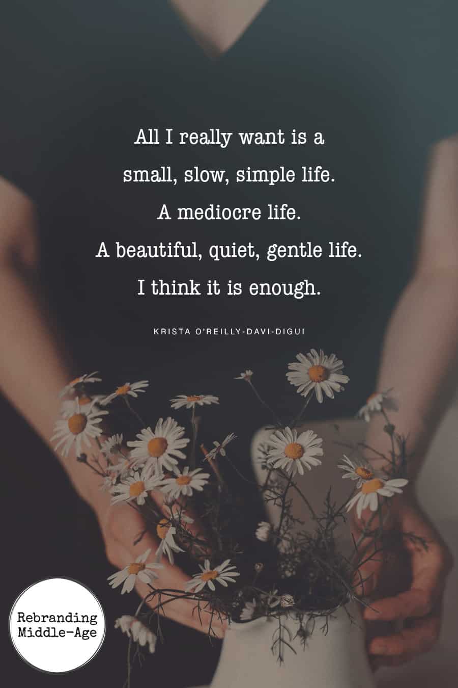 All I really want is a small, slow, simple life. A mediocre life. A beautiful, quiet, gentle life. I think it is enough. #quote *Love this quote and this entire post