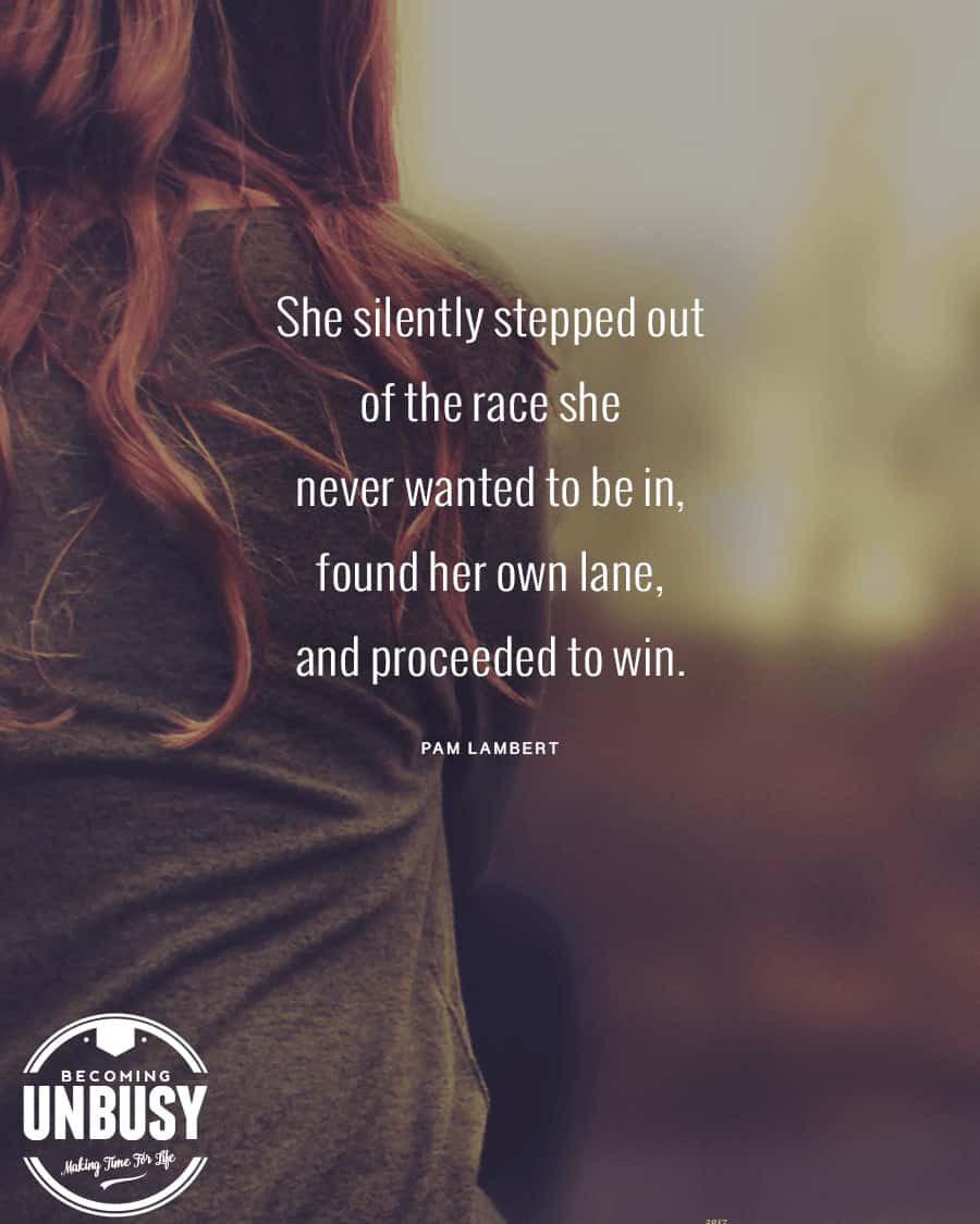 She silently stepped out of the race she never wanted to be in, found her own lane, and proceeded to win. - Pam Lambert *Love this quote and this Becoming UnBusy website