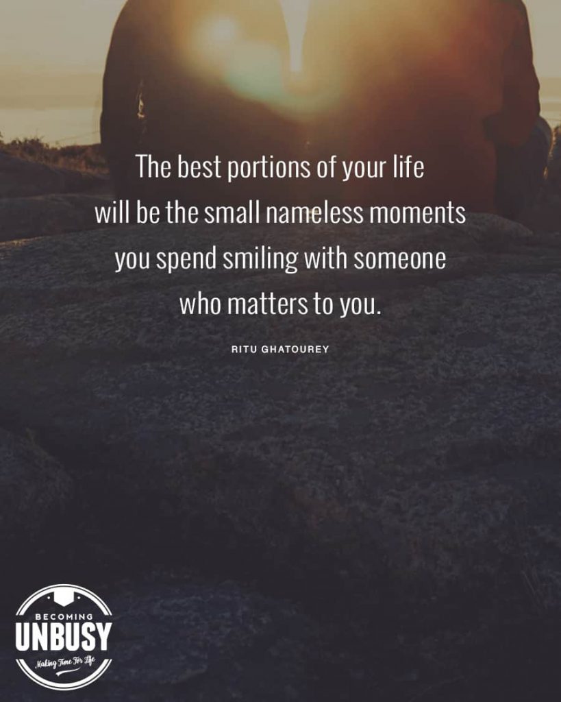 The best portions of your life will be the small nameless moments you spend smiling with someone who matters to you.