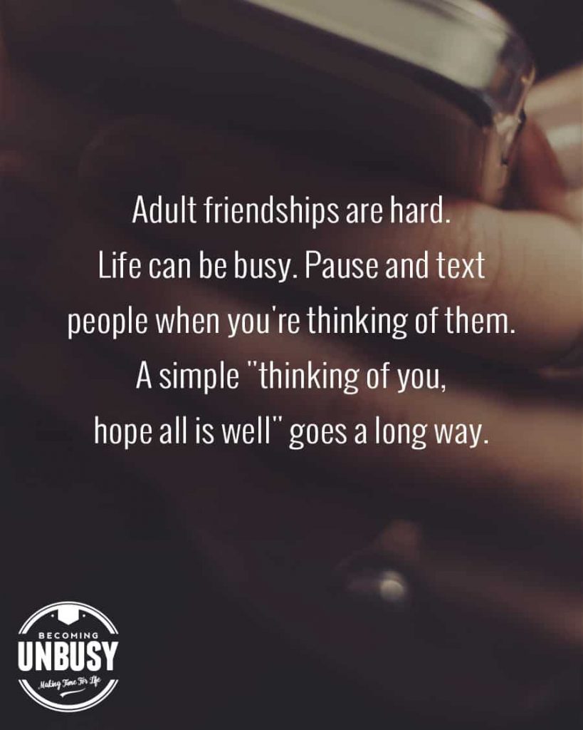 Adult friendships are hard. Life can be busy. Pause and text people when you think of them. A single, "Thinking of you, hope all is well" goes a long way.