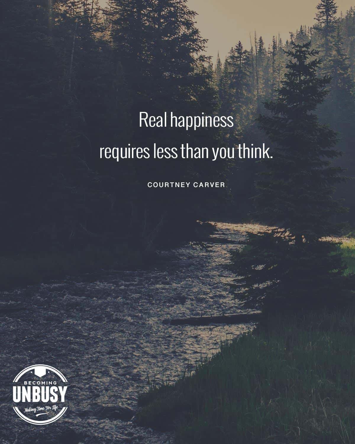 A river in the forest with the following quote over top, "Real happiness requires less than you think." by Courtney Carver.