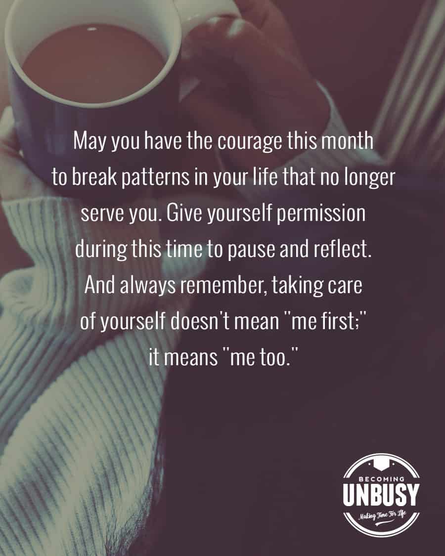 A woman practicing self-love while holding a coffee cup. The following quote written over top, "May you have the courage this month to break patterns in your life that no longer serve you. Give yourself permission during this time to pause and reflect. And always remember taking care of yourself doesn't mean "me first" it means me too""