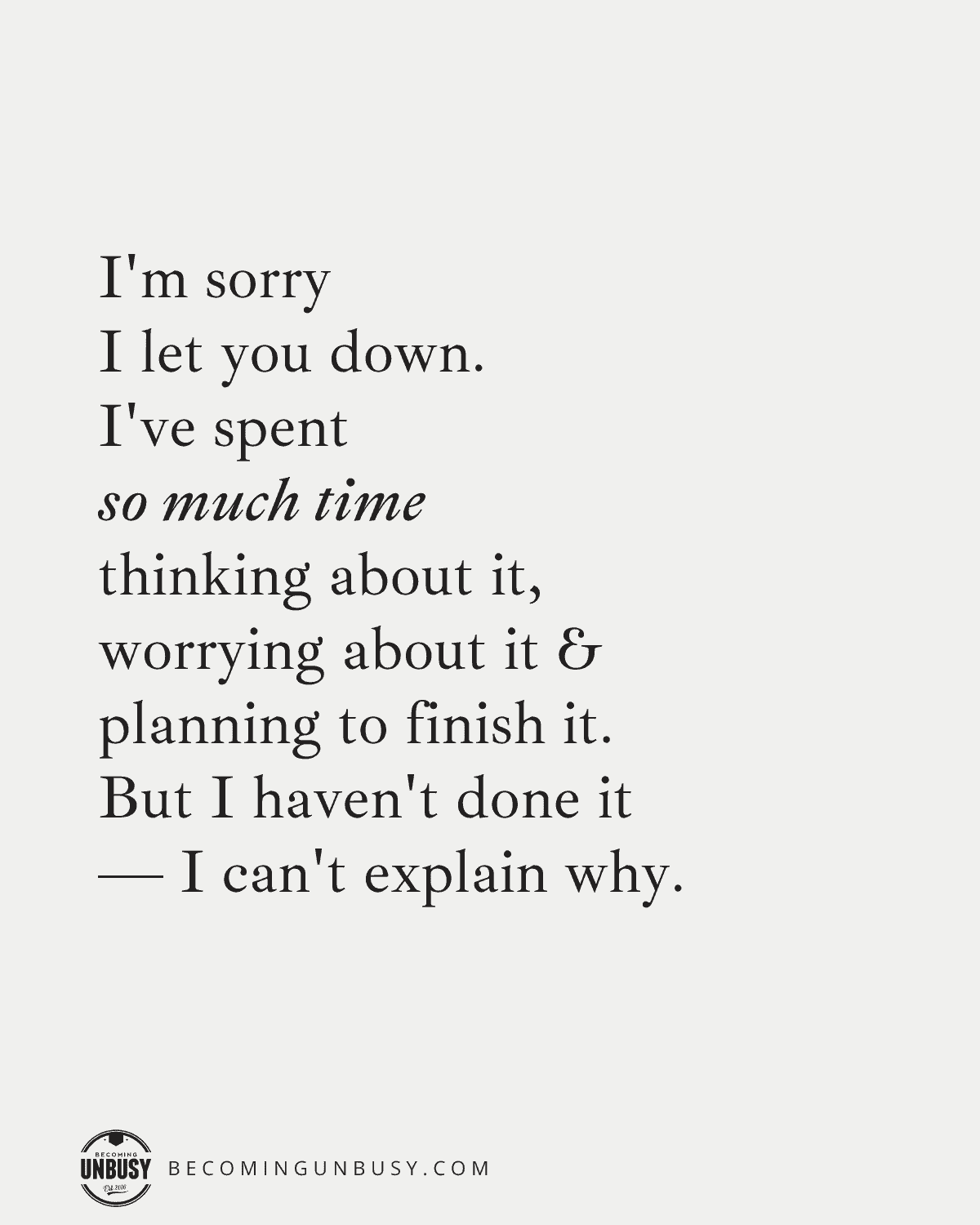 I'm sorry I let you down.
I've spent so much time thinking about it,
worrying about it, and planning to finish it.
But I haven't done it — I can't explain why.
