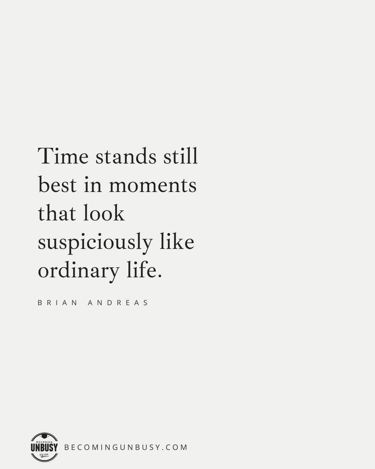 'Time stands still best in moments that look suspiciously like ordinary life.' — Brian Andreas