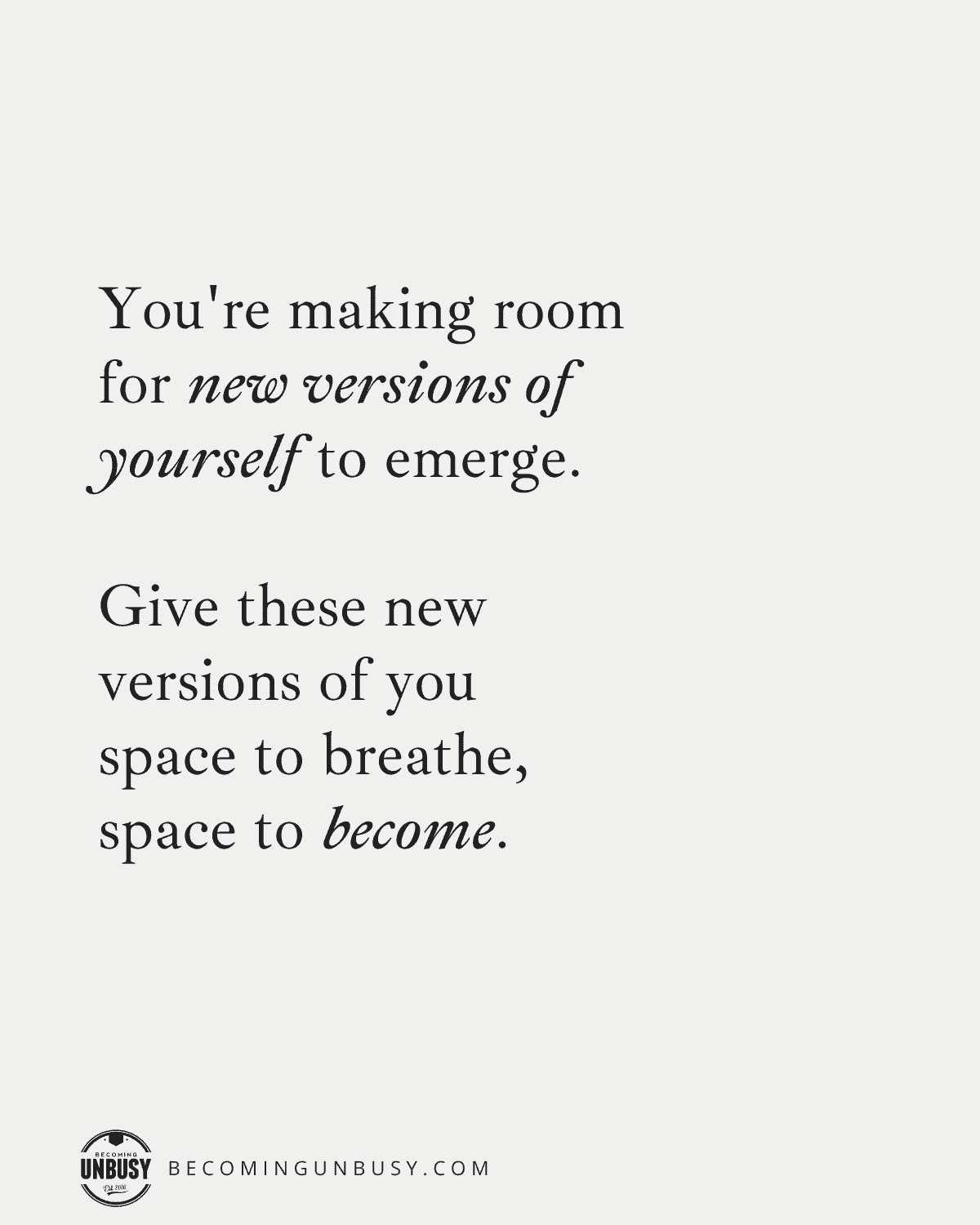 You're making room for new versions of yourself to emerge. 

Give these new versions of you space to breathe, space to become.