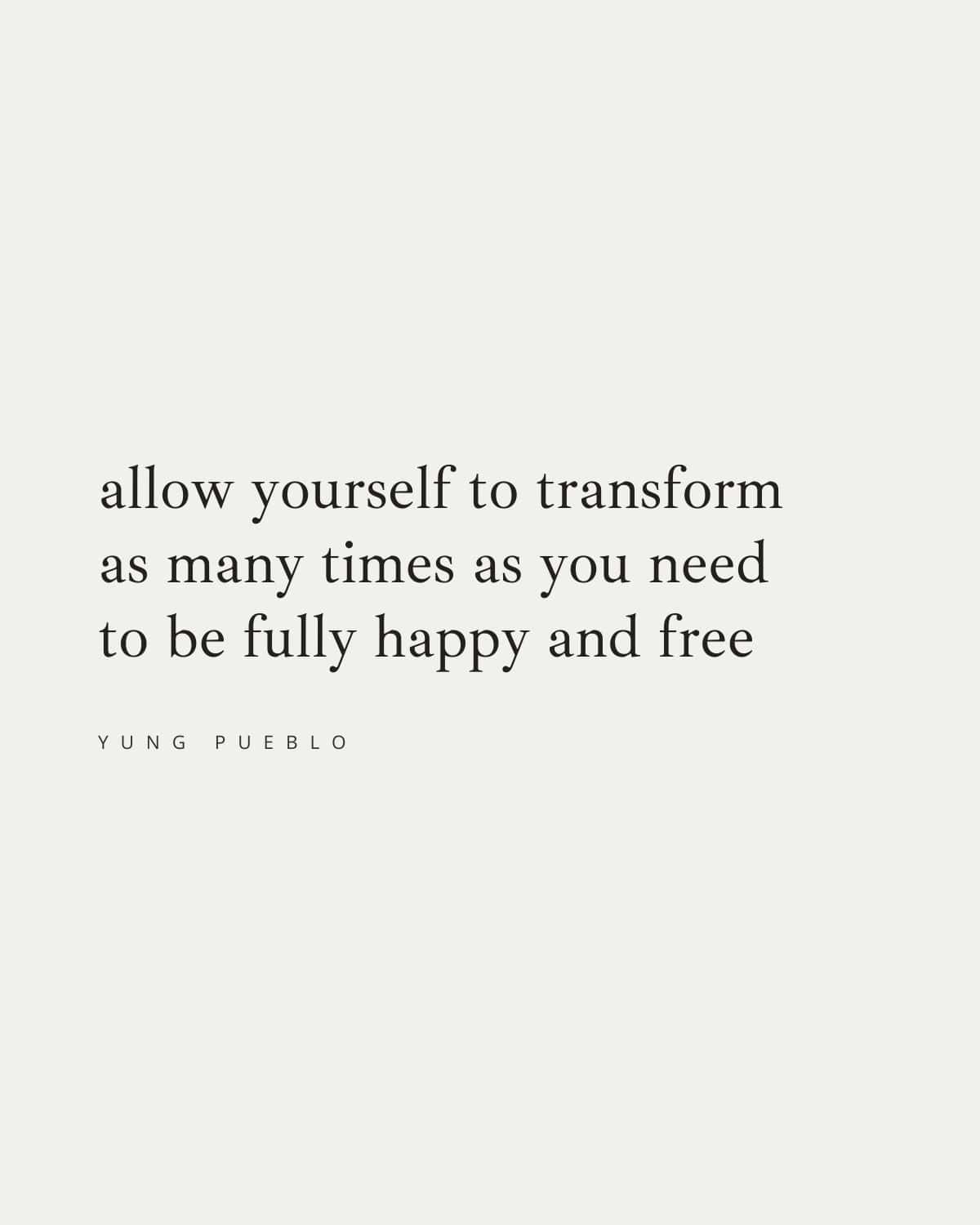 allow yourself to transform 
as many times as you need 
to be fully happy and free
—yung pueblo