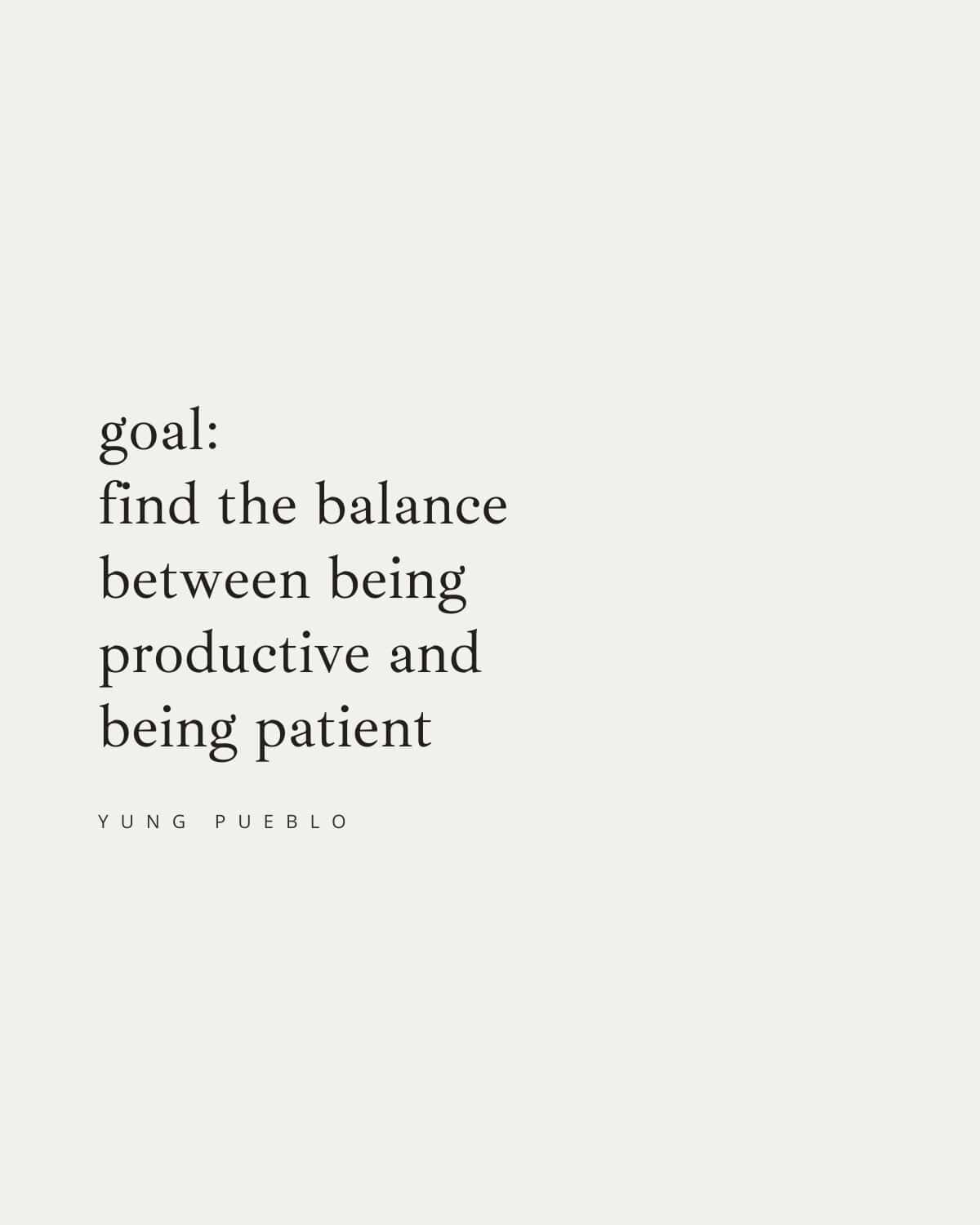 goal: 
find the balance
between being 
productive and 
being patient
—yung pueblo