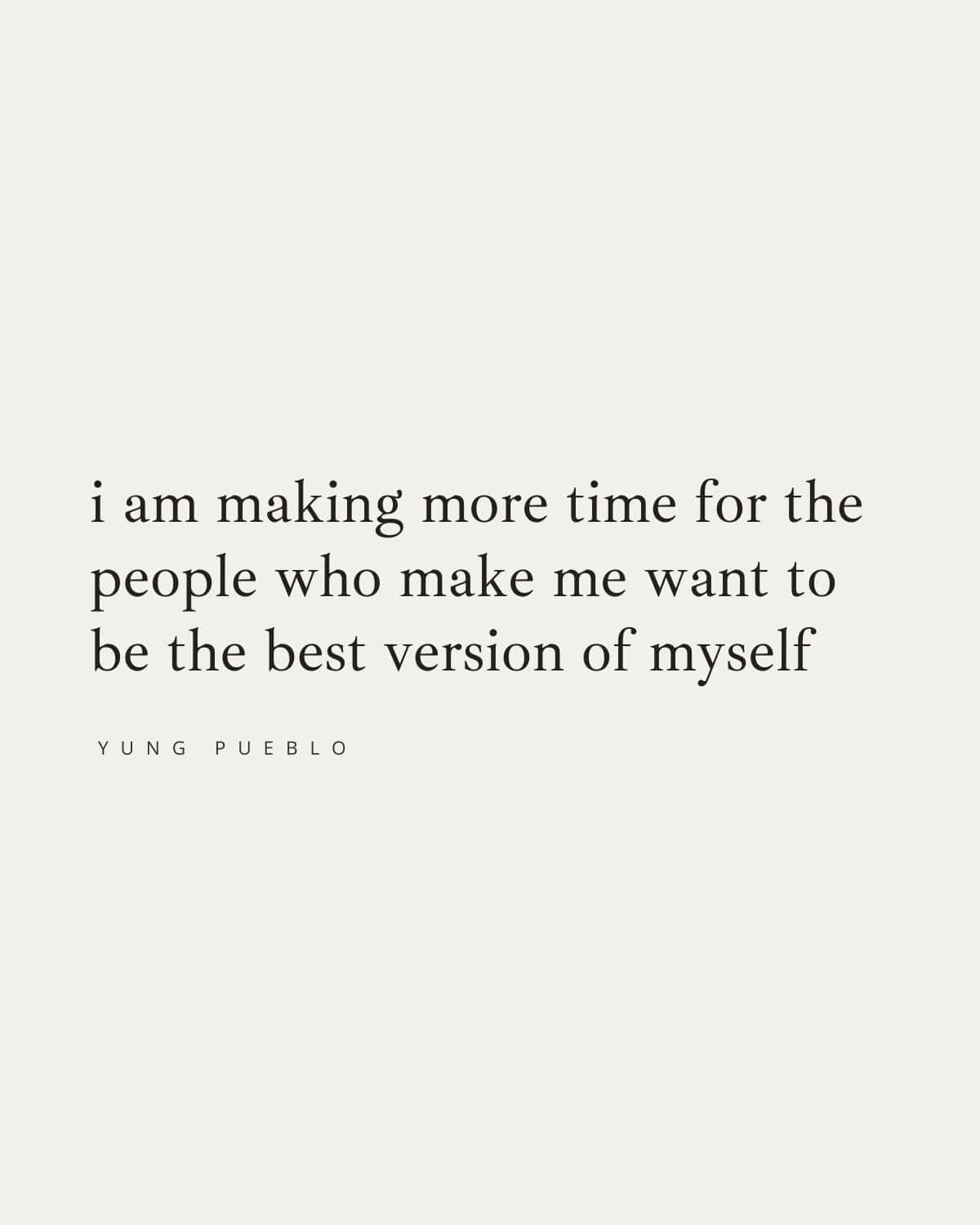 i am making more time for the 
people who make me want to 
be the best version of myself
—yung pueblo