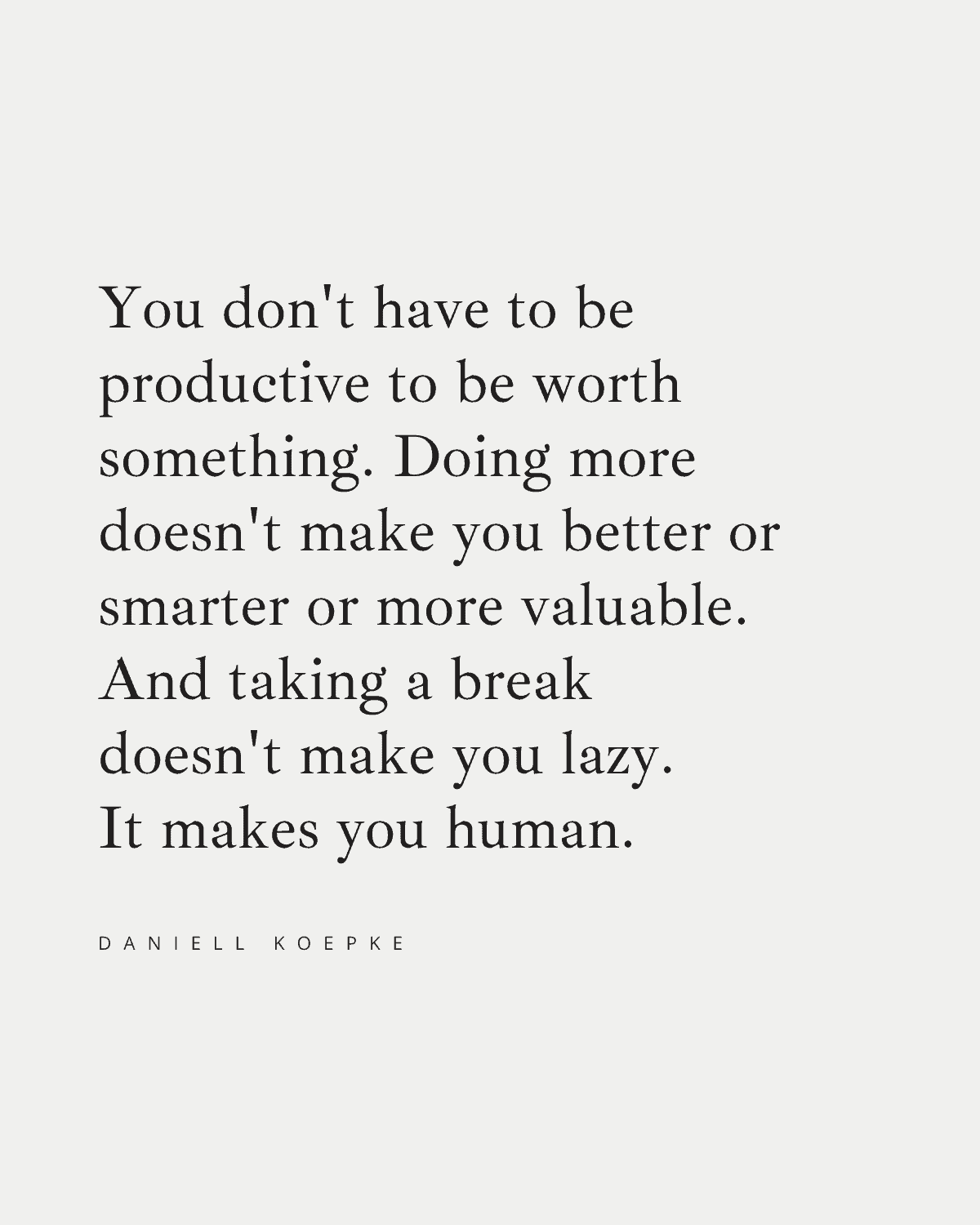 You don't have to be productive to be worth something. Doing more 
doesn't make you better or smarter or more valuable. And taking a break 
doesn't make you lazy. It makes you human. 