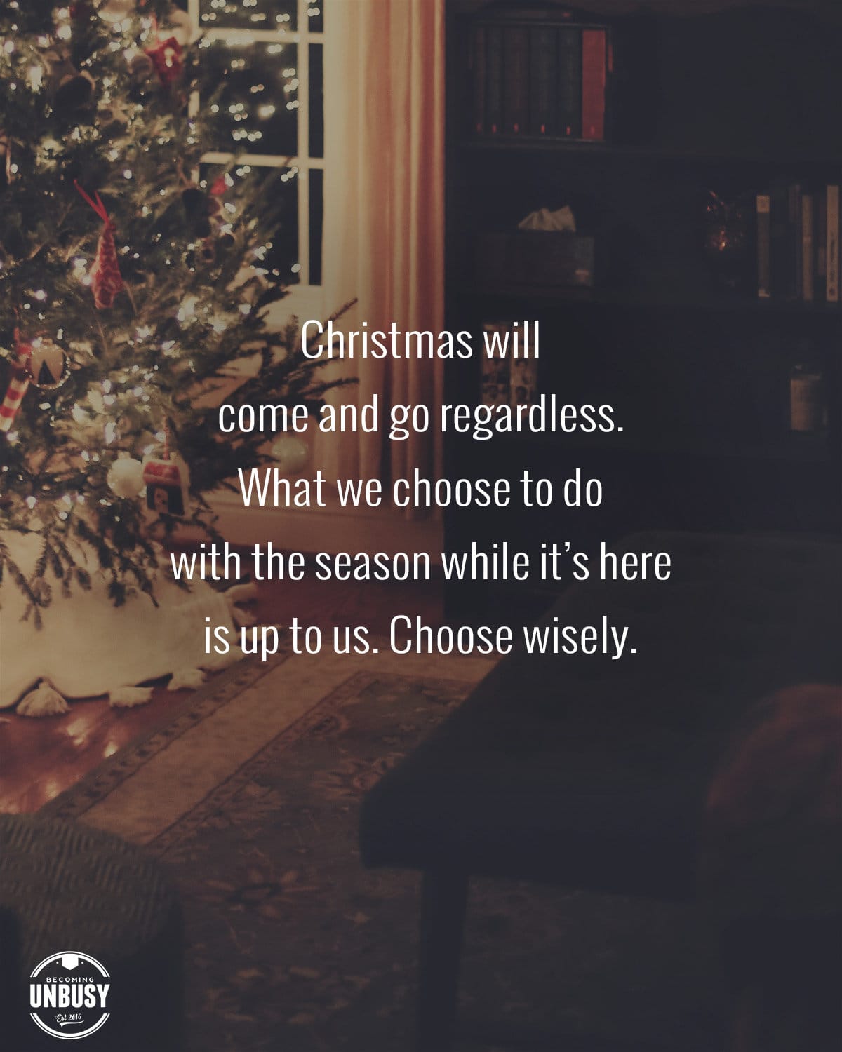 The following quote shared over an image of a gently lit Christmas tree, "Christmas will come and go regardless. What we choose to do with the season while it's here is up to us. Choose wisely."