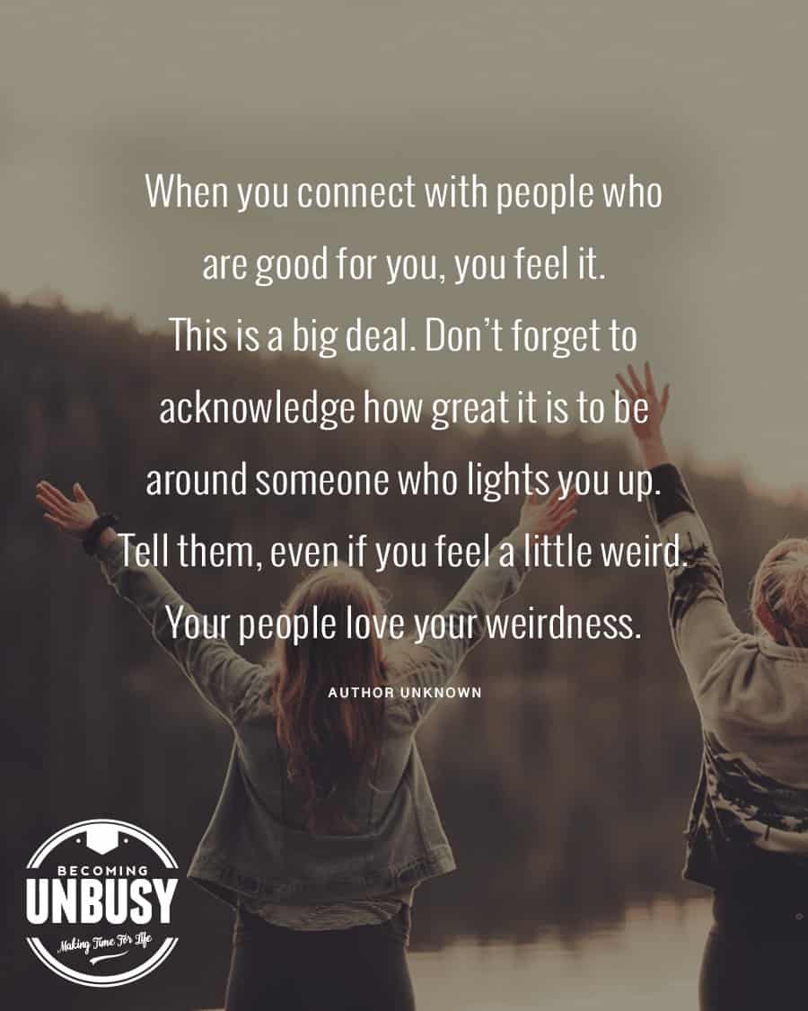 When you are good for you, you feel it. This is a big deal. Don't forget to acknowledge how great it is to be around someone who lights you up. Tell them, even if you feel a little weird. Your people love your weirdness.